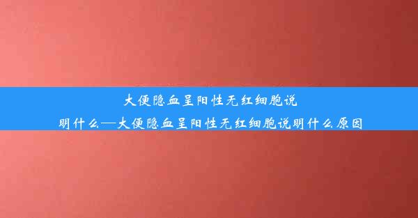 大便隐血呈阳性无红细胞说明什么—大便隐血呈阳性无红细胞说明什么原因