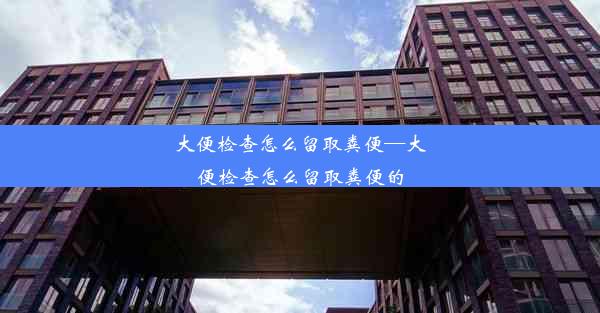 大便检查怎么留取粪便—大便检查怎么留取粪便的