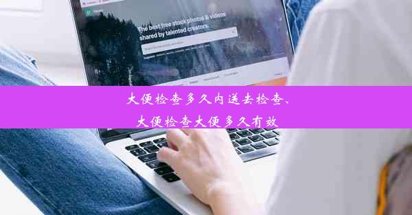 大便检查多久内送去检查、大便检查大便多久有效