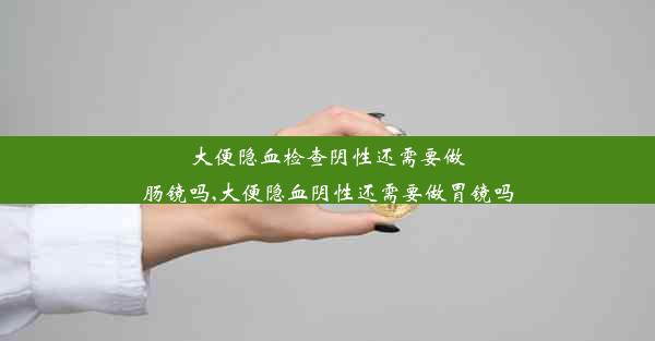 大便隐血检查阴性还需要做肠镜吗,大便隐血阴性还需要做胃镜吗