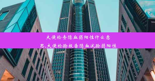 大便检查隐血弱阳性什么意思,大便检验报告隐血试验弱阳性