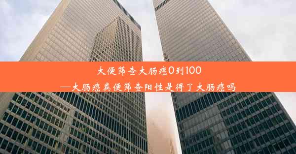 大便筛查大肠癌0到100—大肠癌粪便筛查阳性是得了大肠癌吗