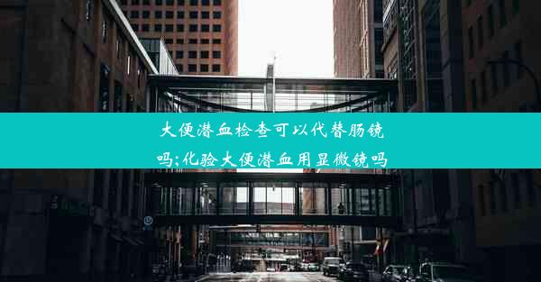 大便潜血检查可以代替肠镜吗;化验大便潜血用显微镜吗