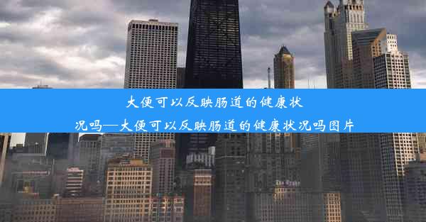 大便可以反映肠道的健康状况吗—大便可以反映肠道的健康状况吗图片