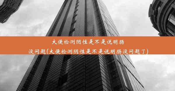 大便检测阴性是不是说明肠没问题(大便检测阴性是不是说明肠没问题了)