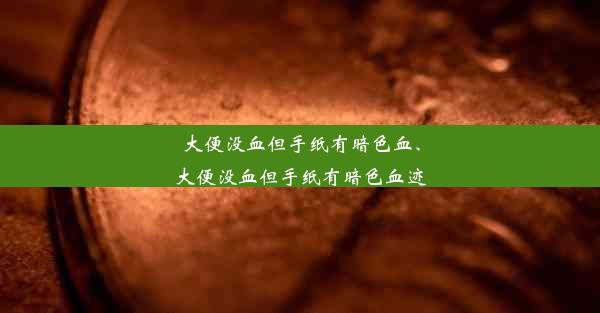 大便没血但手纸有暗色血、大便没血但手纸有暗色血迹