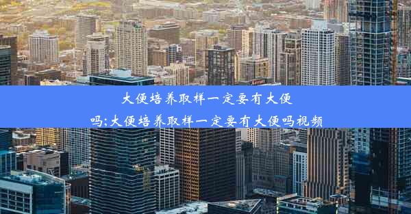 大便培养取样一定要有大便吗;大便培养取样一定要有大便吗视频