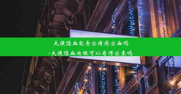 大便隐血能查出痔疮出血吗-大便隐血肉眼可以看得出来吗