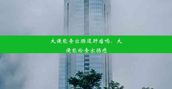 大便能查出肠道肿瘤吗、大便能检查出肠癌