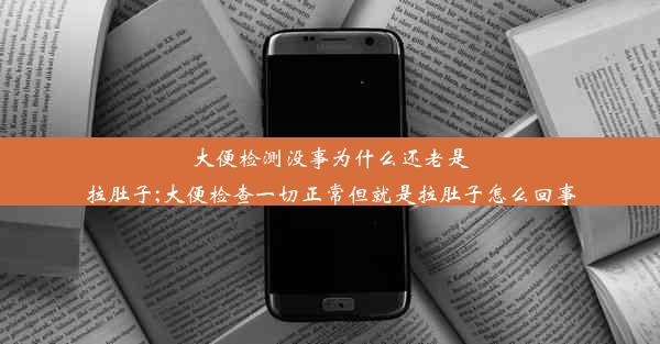 大便检测没事为什么还老是拉肚子;大便检查一切正常但就是拉肚子怎么回事