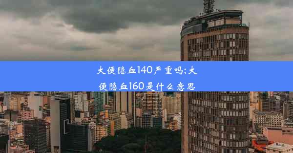 大便隐血140严重吗;大便隐血160是什么意思