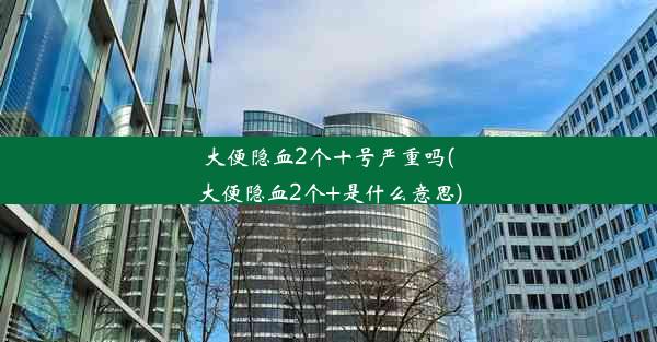 大便隐血2个十号严重吗(大便隐血2个+是什么意思)