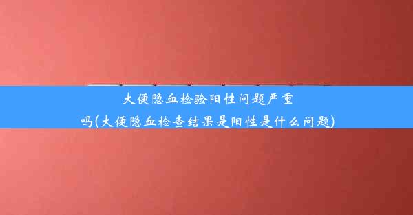 大便隐血检验阳性问题严重吗(大便隐血检查结果是阳性是什么问题)