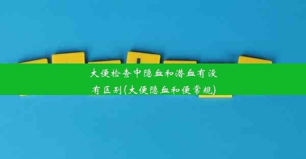 大便检查中隐血和潜血有没有区别(大便隐血和便常规)