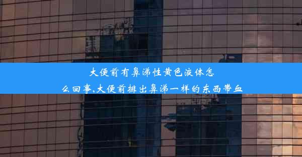 大便前有鼻涕性黄色液体怎么回事,大便前排出鼻涕一样的东西带血