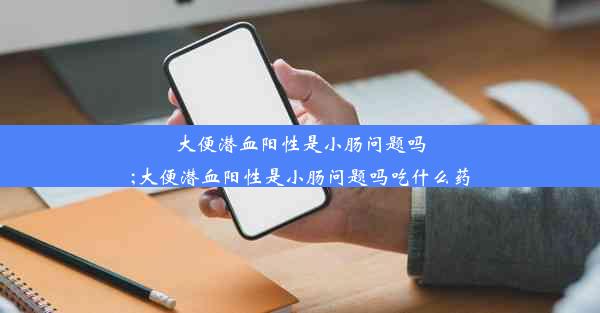 大便潜血阳性是小肠问题吗;大便潜血阳性是小肠问题吗吃什么药