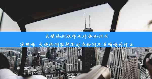 大便检测取样不对会检测不准确吗_大便检测取样不对会检测不准确吗为什么