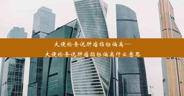 大便检查说肿瘤指标偏高—大便检查说肿瘤指标偏高什么意思