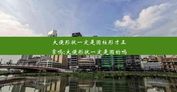 大便形状一定是圆柱形才正常吗;大便形状一定是圆的吗