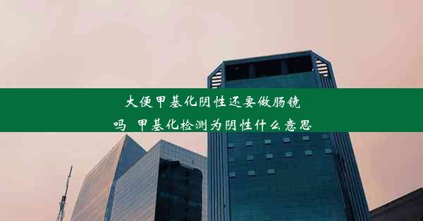 大便甲基化阴性还要做肠镜吗_甲基化检测为阴性什么意思