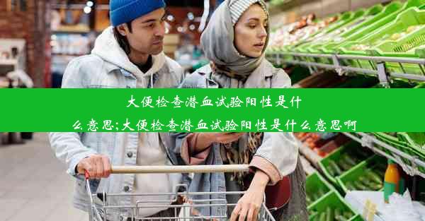 大便检查潜血试验阳性是什么意思;大便检查潜血试验阳性是什么意思啊