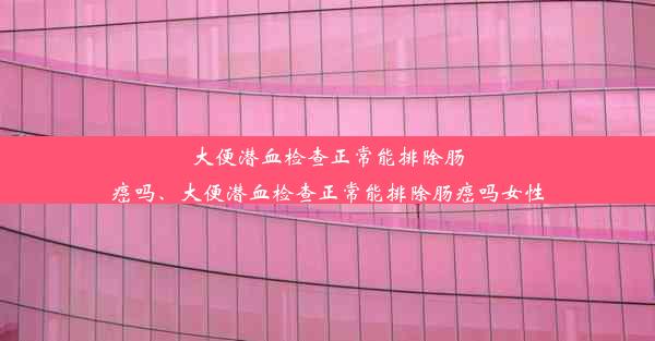 大便潜血检查正常能排除肠癌吗、大便潜血检查正常能排除肠癌吗女性