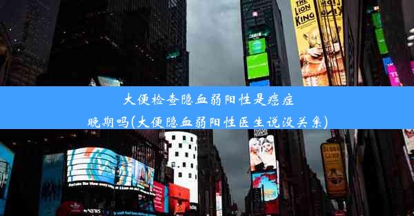 大便检查隐血弱阳性是癌症晚期吗(大便隐血弱阳性医生说没关系)