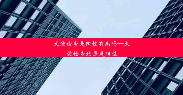 大便检查是阳性有病吗—大便检查结果是阳性