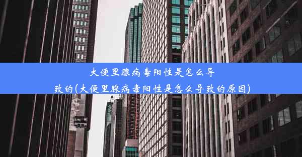 大便里腺病毒阳性是怎么导致的(大便里腺病毒阳性是怎么导致的原因)