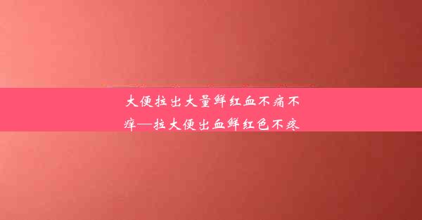 大便拉出大量鲜红血不痛不痒—拉大便出血鲜红色不疼