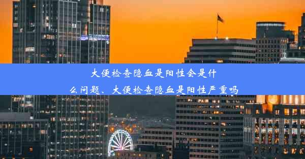 大便检查隐血是阳性会是什么问题、大便检查隐血是阳性严重吗