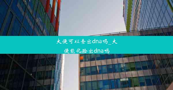 大便可以查出dna吗_大便能化验出dna吗