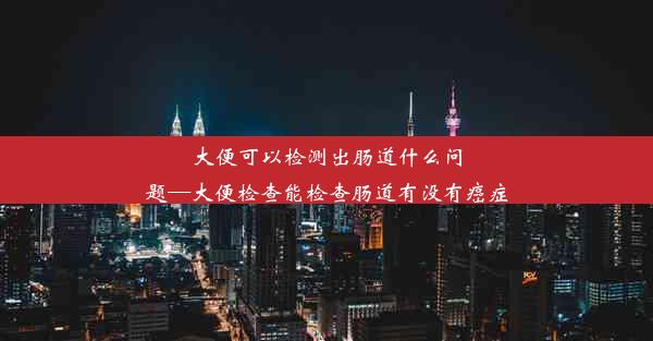 大便可以检测出肠道什么问题—大便检查能检查肠道有没有癌症