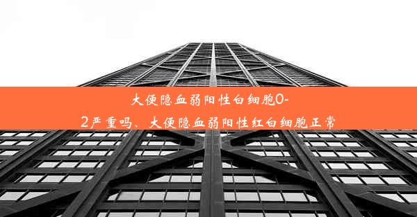 大便隐血弱阳性白细胞0-2严重吗、大便隐血弱阳性红白细胞正常