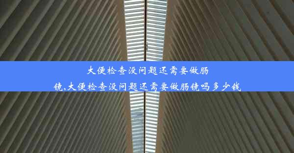 大便检查没问题还需要做肠镜,大便检查没问题还需要做肠镜吗多少钱