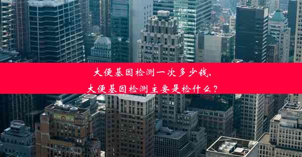 大便基因检测一次多少钱,大便基因检测主要是检什么？