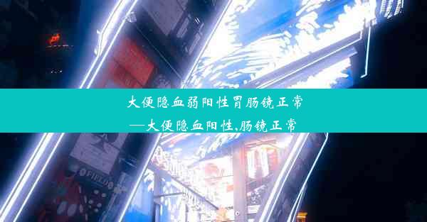 大便隐血弱阳性胃肠镜正常—大便隐血阳性,肠镜正常