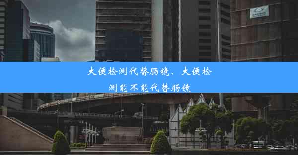 大便检测代替肠镜、大便检测能不能代替肠镜