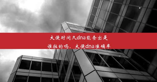 大便时间久dna能查出是谁拉的吗、大便dna准确率