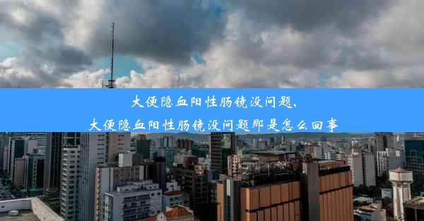 大便隐血阳性肠镜没问题,大便隐血阳性肠镜没问题那是怎么回事