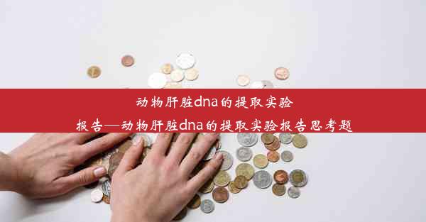 动物肝脏dna的提取实验报告—动物肝脏dna的提取实验报告思考题