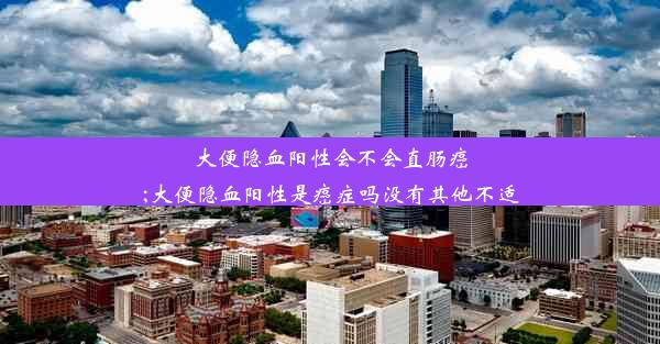 大便隐血阳性会不会直肠癌;大便隐血阳性是癌症吗没有其他不适