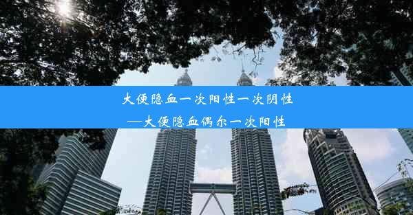 大便隐血一次阳性一次阴性—大便隐血偶尔一次阳性