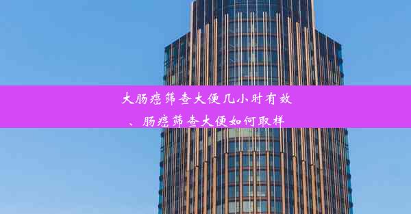 大肠癌筛查大便几小时有效、肠癌筛查大便如何取样