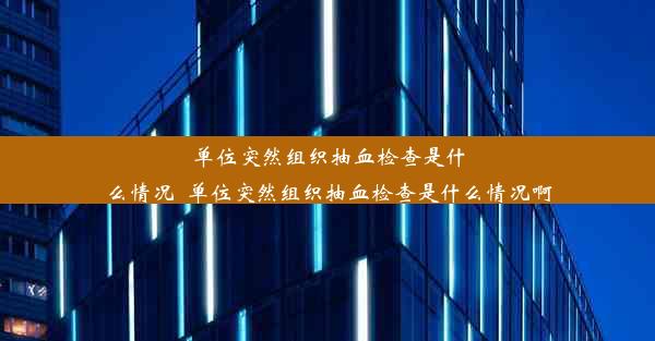 单位突然组织抽血检查是什么情况_单位突然组织抽血检查是什么情况啊