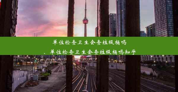 单位检查卫生会查垃圾桶吗、单位检查卫生会查垃圾桶吗知乎