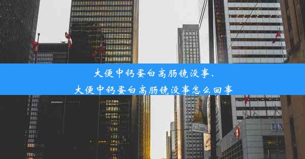 大便中钙蛋白高肠镜没事、大便中钙蛋白高肠镜没事怎么回事