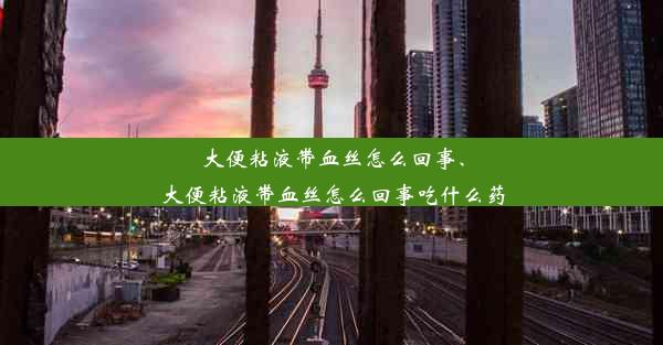 大便粘液带血丝怎么回事、大便粘液带血丝怎么回事吃什么药