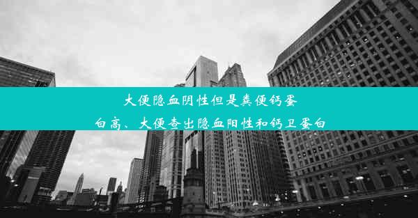 大便隐血阴性但是粪便钙蛋白高、大便查出隐血阳性和钙卫蛋白