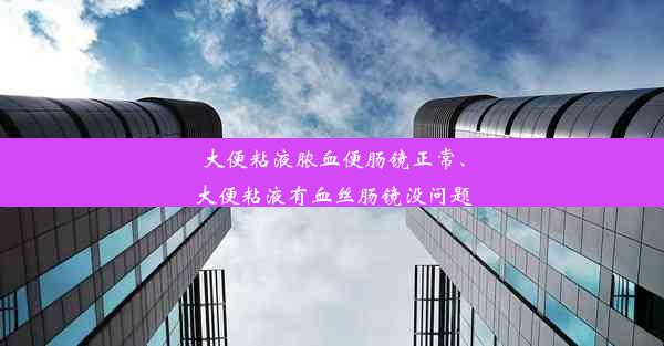 大便粘液脓血便肠镜正常、大便粘液有血丝肠镜没问题